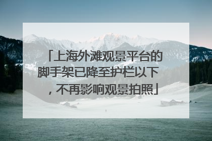 上海外滩观景平台的脚手架已降至护栏以下，不再影响观景拍照