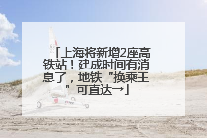 上海将新增2座高铁站！建成时间有消息了，地铁“换乘王”可直达→