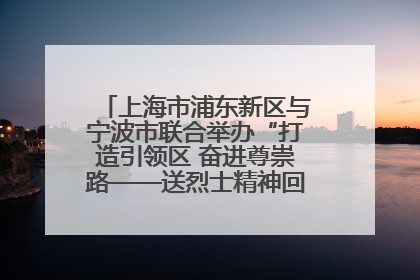 上海市浦东新区与宁波市联合举办“打造引领区 奋进尊崇路——送烈士精神回家乡”主题活动