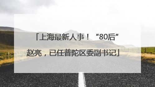 上海最新人事！“80后”赵亮，已任普陀区委副书记