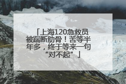 上海120急救员被踹断肋骨！苦等半年多，终于等来一句“对不起”