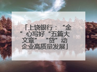 上饶银行：“金”心写好“五篇大文章” “贷”动企业高质量发展