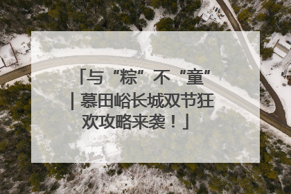 与“粽”不“童”｜慕田峪长城双节狂欢攻略来袭！