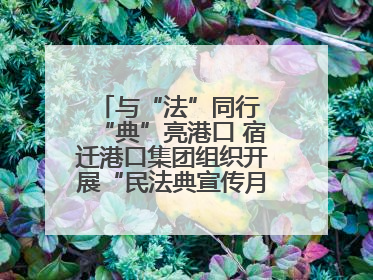 与“法”同行 “典”亮港口 宿迁港口集团组织开展“民法典宣传月”系列活动