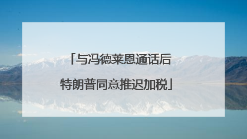 与冯德莱恩通话后 特朗普同意推迟加税