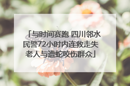 与时间赛跑 四川邻水民警72小时内连救走失老人与遭蛇咬伤群众