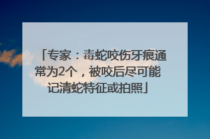 专家：毒蛇咬伤牙痕通常为2个，被咬后尽可能记清蛇特征或拍照