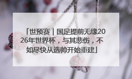 世预赛｜国足提前无缘2026年世界杯，与其悲伤，不如尽快从选帅开始重建