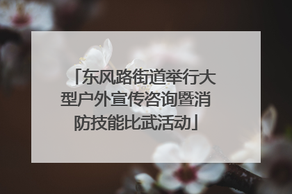 东风路街道举行大型户外宣传咨询暨消防技能比武活动