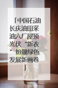 中国石油长庆油田采油六厂屋顶光伏“新衣”扮靓绿色发展新画卷