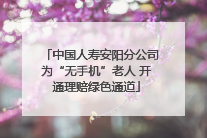 中国人寿安阳分公司为“无手机”老人 开通理赔绿色通道