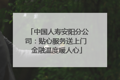 中国人寿安阳分公司：贴心服务送上门 金融温度暖人心