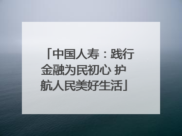 中国人寿：践行金融为民初心 护航人民美好生活
