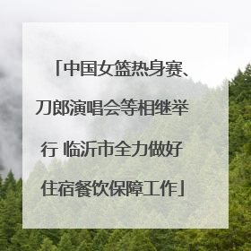 中国女篮热身赛、刀郎演唱会等相继举行 临沂市全力做好住宿餐饮保障工作