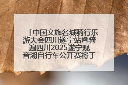 中国文旅名城骑行乐游大会四川遂宁站暨骑遍四川2025遂宁观音湖自行车公开赛将于6月22日开赛