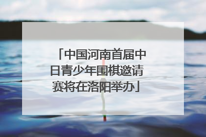 中国河南首届中日青少年围棋邀请赛将在洛阳举办