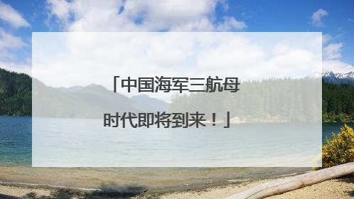中国海军三航母时代即将到来！
