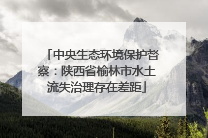 中央生态环境保护督察：陕西省榆林市水土流失治理存在差距