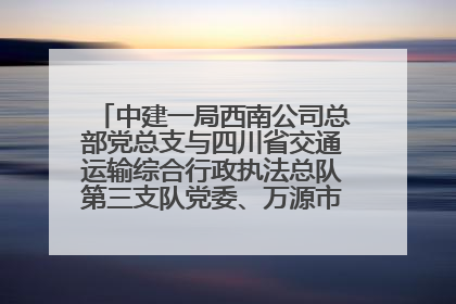 中建一局西南公司总部党总支与四川省交通运输综合行政执法总队第三支队党委、万源市草坝镇莲花院村党支部开展党建联建