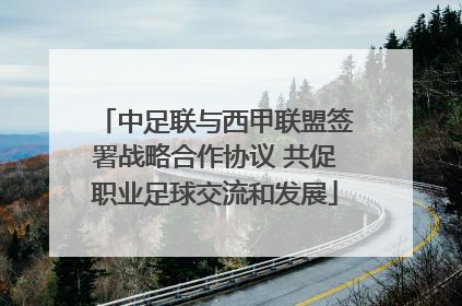 中足联与西甲联盟签署战略合作协议 共促职业足球交流和发展