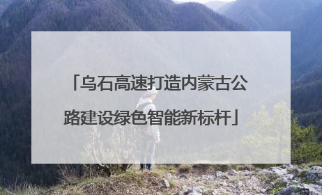 乌石高速打造内蒙古公路建设绿色智能新标杆