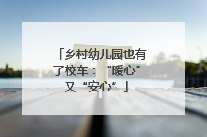 乡村幼儿园也有了校车：“暖心”又“安心”