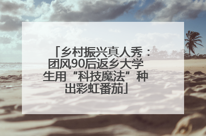 乡村振兴真人秀：团风90后返乡大学生用“科技魔法”种出彩虹番茄