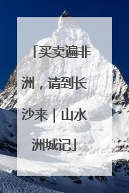 买卖遍非洲，请到长沙来｜山水洲城记