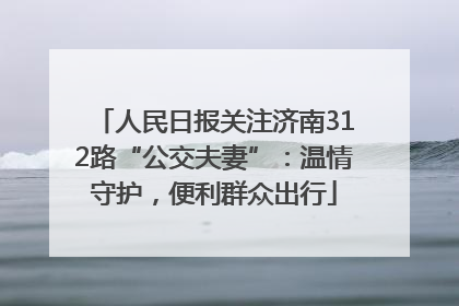 人民日报关注济南312路“公交夫妻”：温情守护，便利群众出行