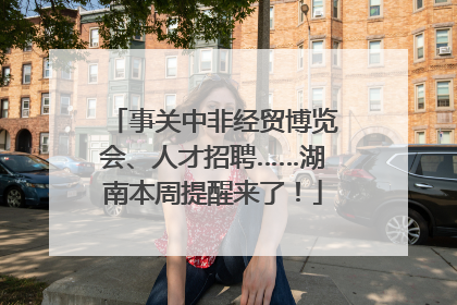 事关中非经贸博览会、人才招聘……湖南本周提醒来了！