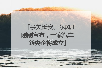 事关长安、东风！刚刚宣布，一家汽车新央企将成立