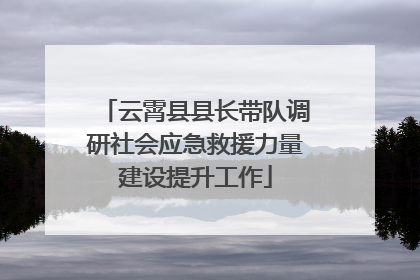 云霄县县长带队调研社会应急救援力量建设提升工作