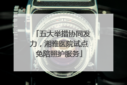 五大举措协同发力，湘雅医院试点免陪照护服务