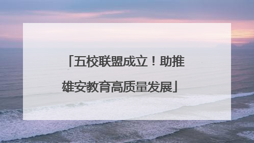 五校联盟成立！助推雄安教育高质量发展