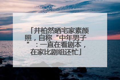 井柏然晒宅家素颜照，自称“中年男子”：一直在看剧本，在家比剧组还忙