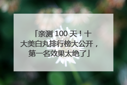 亲测 100 天！十大美白丸排行榜大公开，第一名效果太绝了