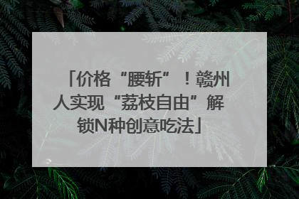 价格“腰斩”！赣州人实现“荔枝自由”解锁N种创意吃法