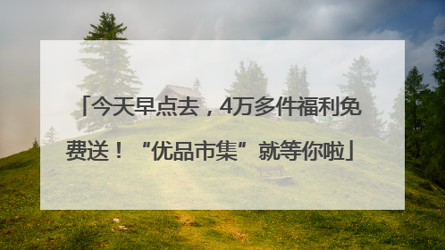 今天早点去，4万多件福利免费送！“优品市集”就等你啦