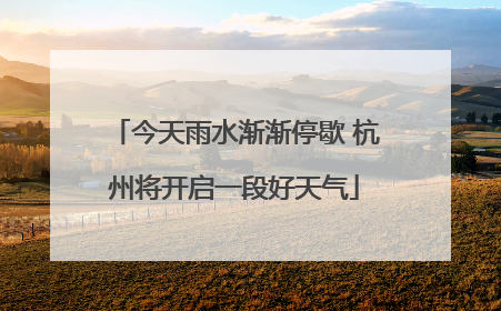 今天雨水渐渐停歇 杭州将开启一段好天气