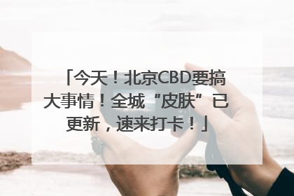 今天！北京CBD要搞大事情！全城“皮肤”已更新，速来打卡！