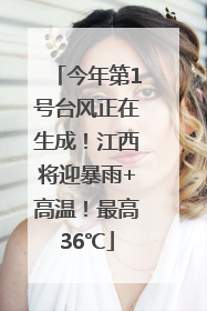 今年第1号台风正在生成！江西将迎暴雨+高温！最高36℃