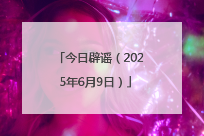今日辟谣（2025年6月9日）