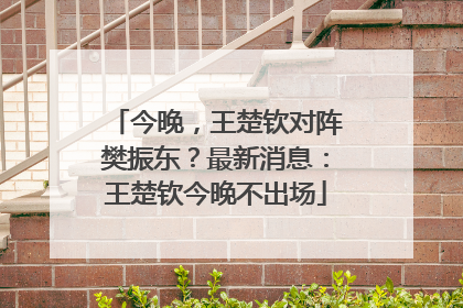 今晚，王楚钦对阵樊振东？最新消息：王楚钦今晚不出场