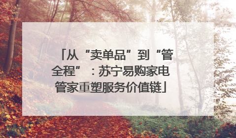 从“卖单品”到“管全程”：苏宁易购家电管家重塑服务价值链