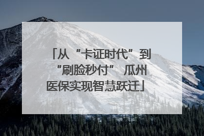 从“卡证时代”到“刷脸秒付” 瓜州医保实现智慧跃迁