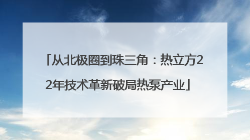 从北极圈到珠三角：热立方22年技术革新破局热泵产业