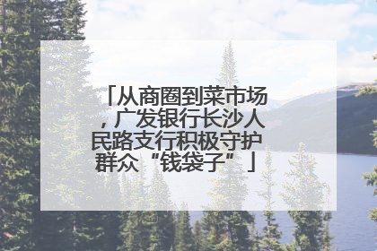 从商圈到菜市场，广发银行长沙人民路支行积极守护群众“钱袋子”