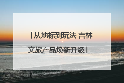 从地标到玩法 吉林文旅产品焕新升级