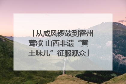 从威风锣鼓到霍州莺歌 山西非遗“黄土味儿”征服观众