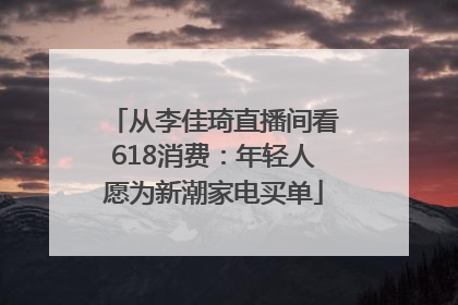 从李佳琦直播间看618消费：年轻人愿为新潮家电买单